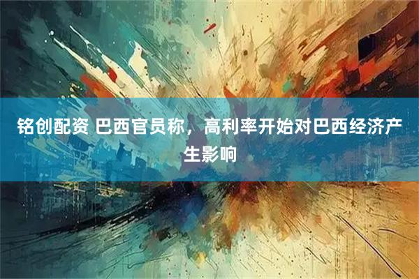 铭创配资 巴西官员称，高利率开始对巴西经济产生影响