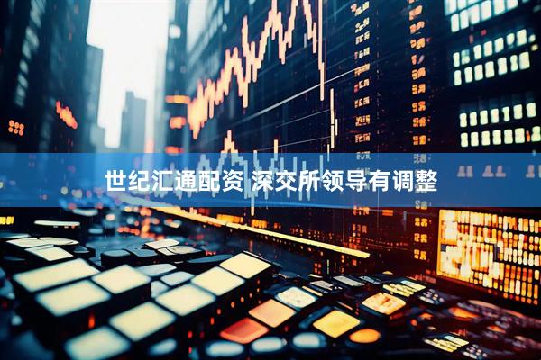 世纪汇通配资 深交所领导有调整
