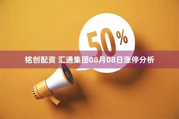 铭创配资 汇通集团08月08日涨停分析