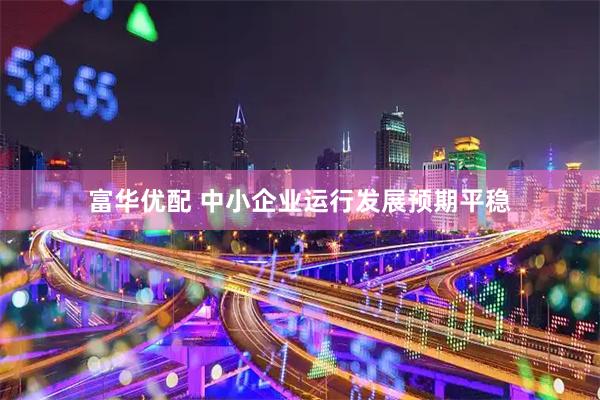 富华优配 中小企业运行发展预期平稳