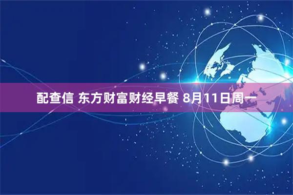 配查信 东方财富财经早餐 8月11日周一