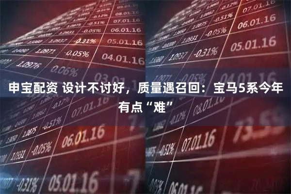 申宝配资 设计不讨好，质量遇召回：宝马5系今年有点“难”