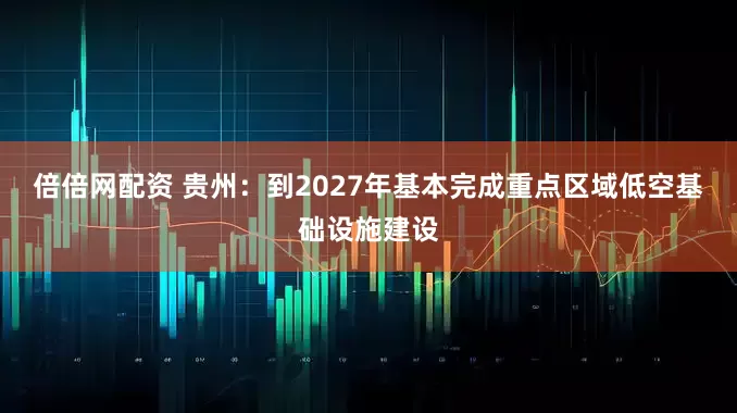 倍倍网配资 贵州：到2027年基本完成重点区域低空基础设施建设