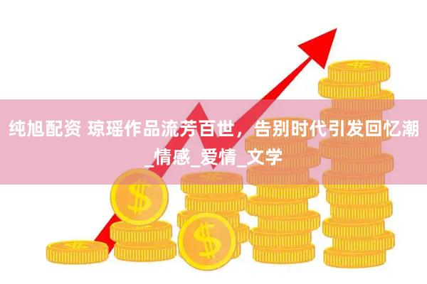 纯旭配资 琼瑶作品流芳百世，告别时代引发回忆潮_情感_爱情_文学