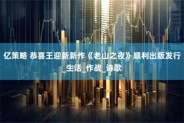亿策略 恭喜王迎新新作《老山之夜》顺利出版发行_生活_作战_诗歌