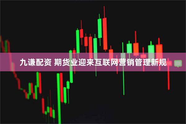 九谦配资 期货业迎来互联网营销管理新规