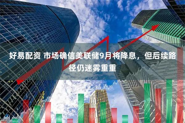 好易配资 市场确信美联储9月将降息，但后续路径仍迷雾重重