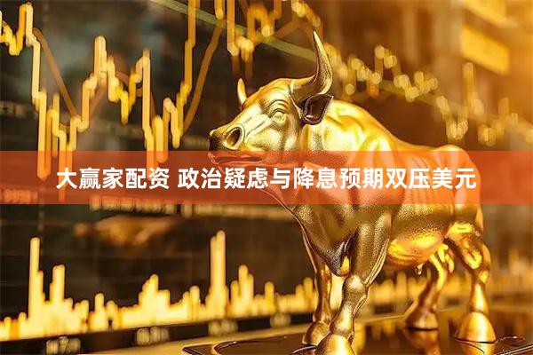 大赢家配资 政治疑虑与降息预期双压美元