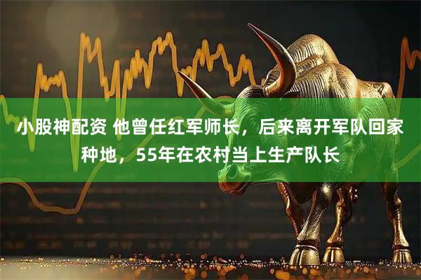 小股神配资 他曾任红军师长，后来离开军队回家种地，55年在农村当上生产队长