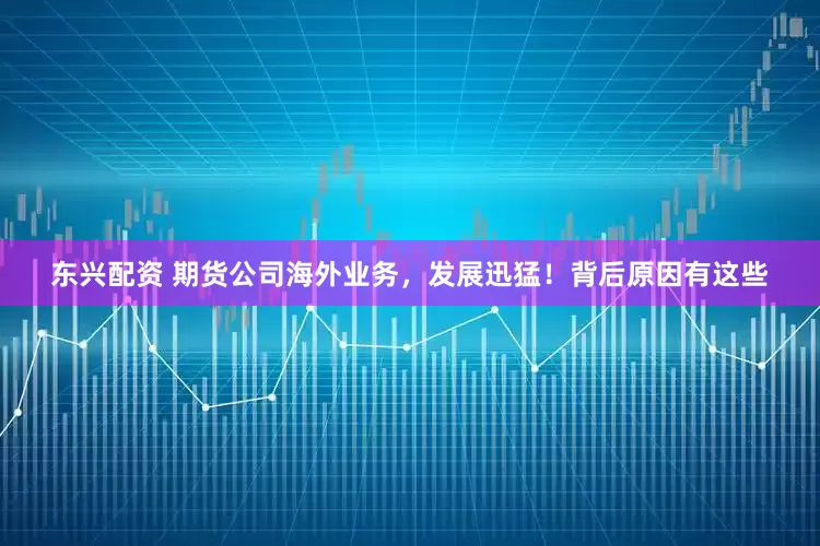 东兴配资 期货公司海外业务，发展迅猛！背后原因有这些