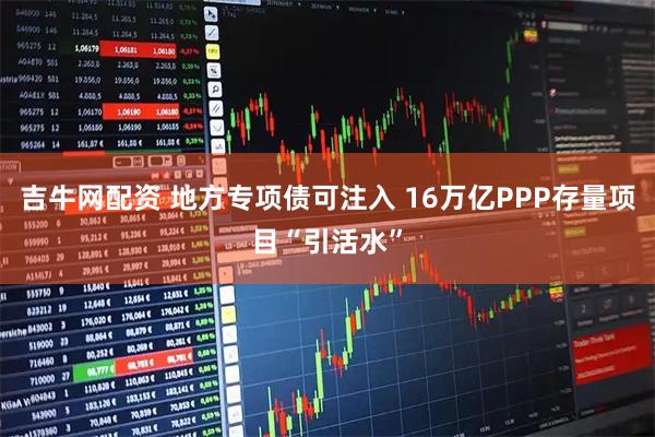 吉牛网配资 地方专项债可注入 16万亿PPP存量项目“引活水”