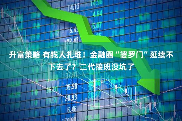 升富策略 有钱人扎堆！金融圈“婆罗门”延续不下去了？二代接班没坑了