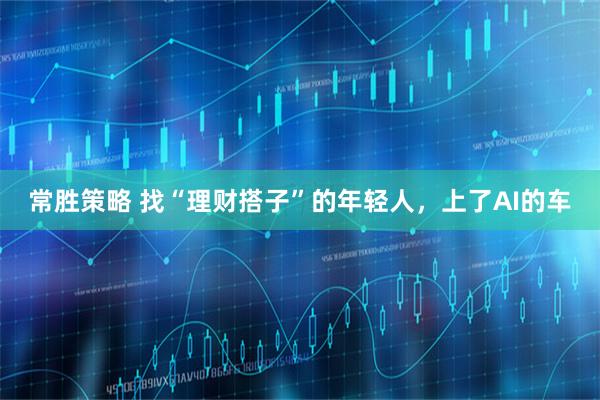 常胜策略 找“理财搭子”的年轻人，上了AI的车