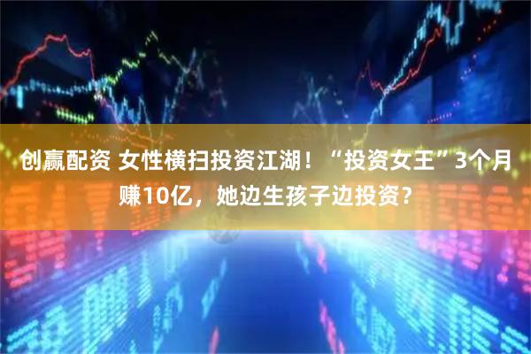 创赢配资 女性横扫投资江湖！“投资女王”3个月赚10亿，她边生孩子边投资？