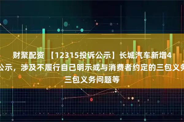 财聚配资 【12315投诉公示】长城汽车新增4件投诉公示，涉及不履行自己明示或与消费者约定的三包义务问题等