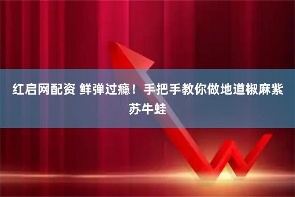 红启网配资 鲜弹过瘾！手把手教你做地道椒麻紫苏牛蛙
