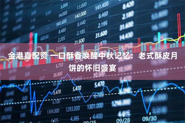 金港嘉配资 一口酥香唤醒中秋记忆：老式酥皮月饼的怀旧盛宴