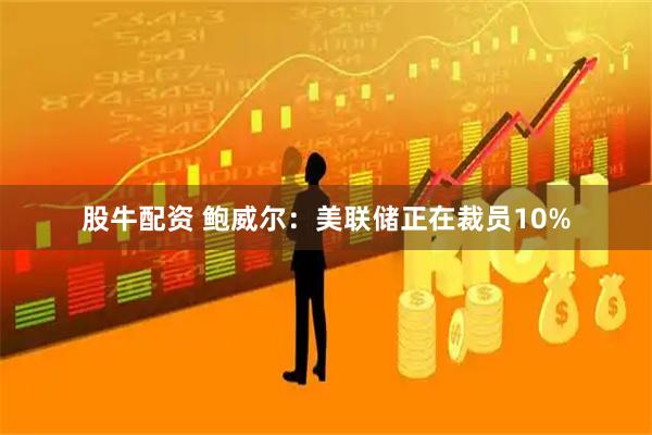 股牛配资 鲍威尔：美联储正在裁员10%