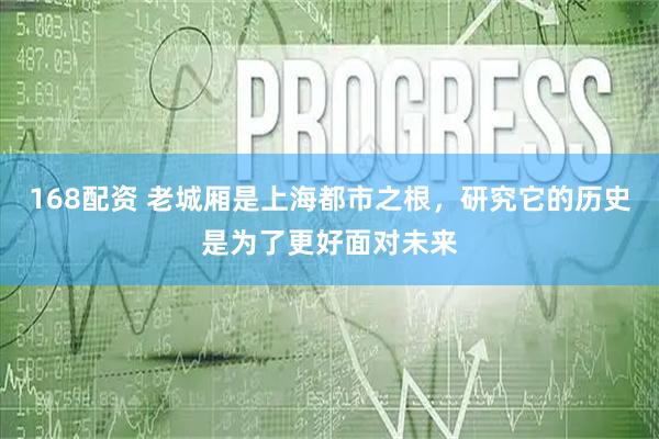168配资 老城厢是上海都市之根，研究它的历史是为了更好面对未来