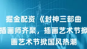 掘金配资 《封神三部曲》等背后插画师齐聚，插画艺术节掀国风热潮