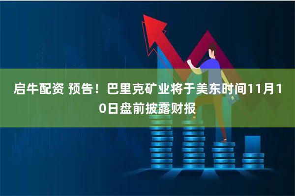 启牛配资 预告！巴里克矿业将于美东时间11月10日盘前披露财报