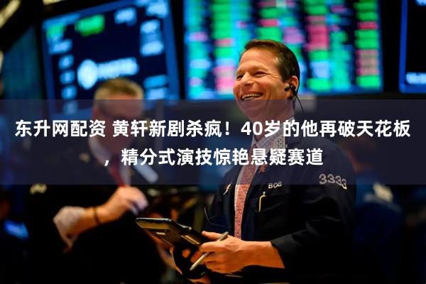 东升网配资 黄轩新剧杀疯！40岁的他再破天花板，精分式演技惊艳悬疑赛道