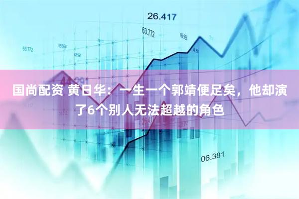 国尚配资 黄日华：一生一个郭靖便足矣，他却演了6个别人无法超越的角色