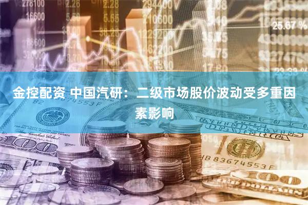 金控配资 中国汽研：二级市场股价波动受多重因素影响