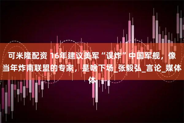 可米隆配资 16年建议美军“误炸”中国军舰，像当年炸南联盟的专家，是啥下场_张毅弘_言论_媒体