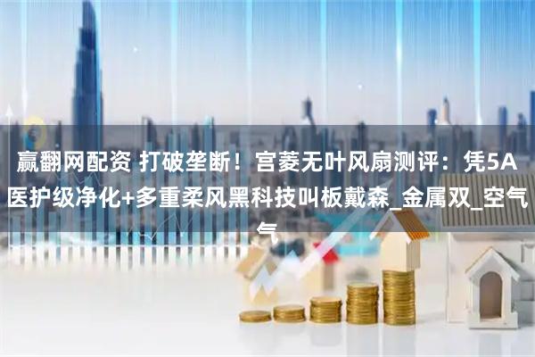 赢翻网配资 打破垄断！宫菱无叶风扇测评：凭5A医护级净化+多重柔风黑科技叫板戴森_金属双_空气