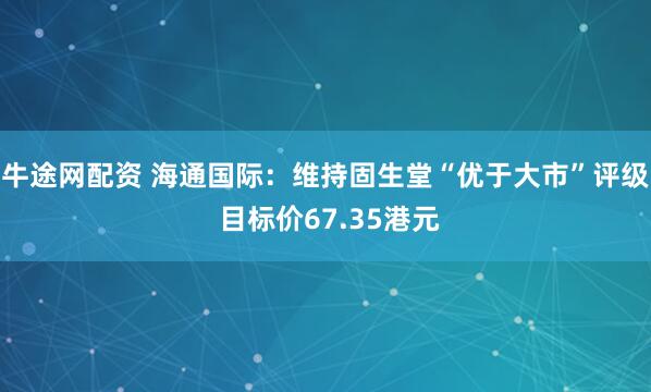牛途网配资 海通国际：维持固生堂“优于大市”评级 目标价67.35港元