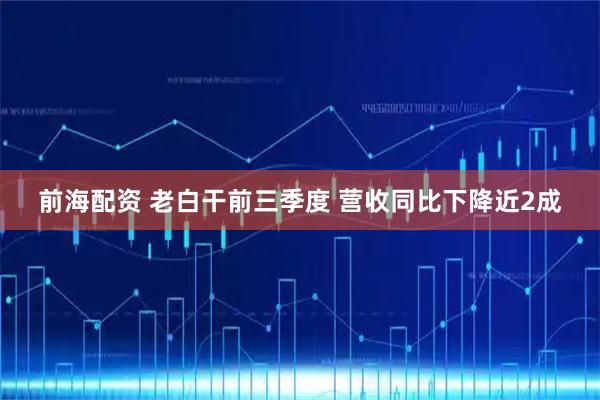 前海配资 老白干前三季度 营收同比下降近2成
