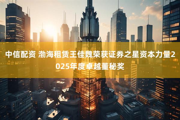 中信配资 渤海租赁王佳魏荣获证券之星资本力量2025年度卓越董秘奖