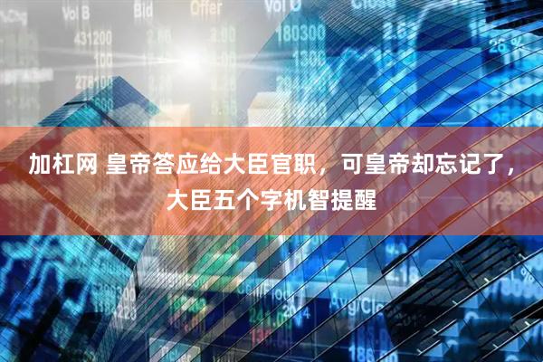 加杠网 皇帝答应给大臣官职，可皇帝却忘记了，大臣五个字机智提醒