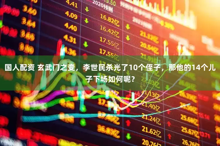 国人配资 玄武门之变，李世民杀光了10个侄子，那他的14个儿子下场如何呢？