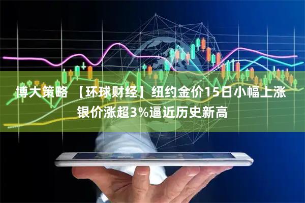 博大策略 【环球财经】纽约金价15日小幅上涨 银价涨超3%逼近历史新高